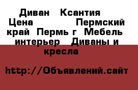 Диван “ Ксантия “ › Цена ­ 16 150 - Пермский край, Пермь г. Мебель, интерьер » Диваны и кресла   